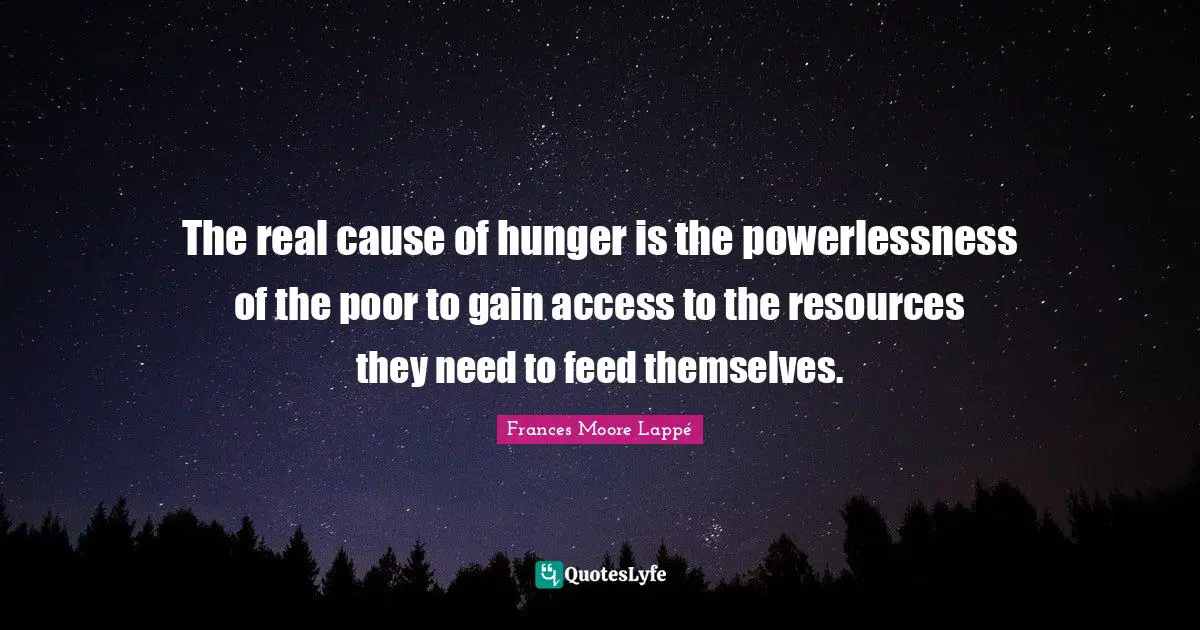 The real cause of hunger is the powerlessness of the poor to gain access to the resources they need to feed themselves.