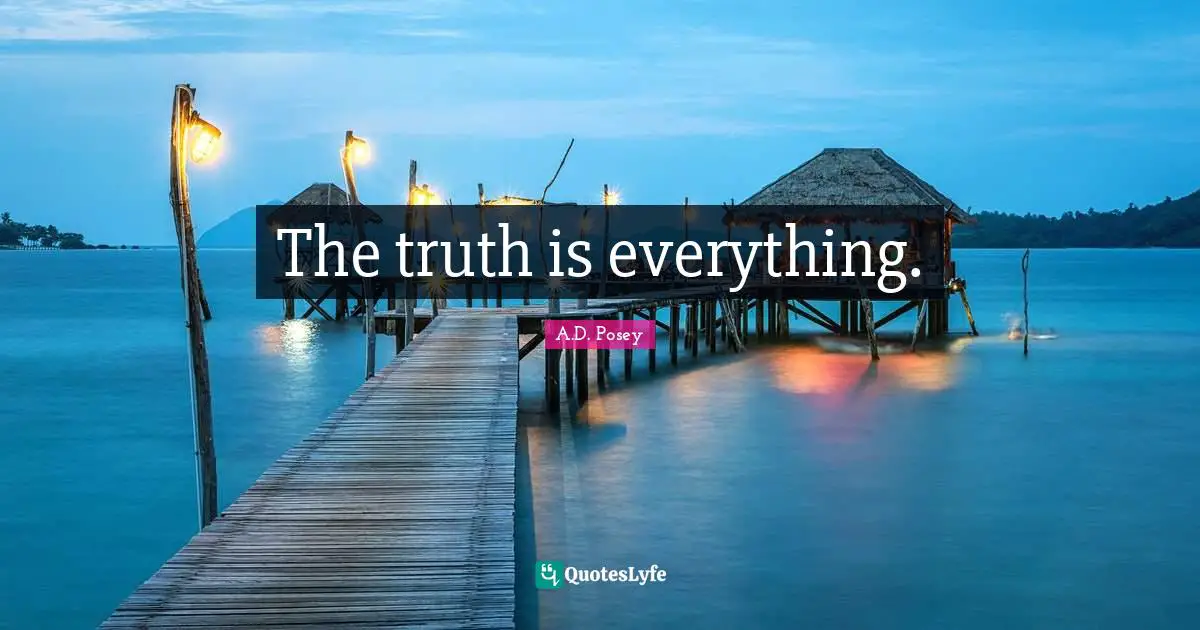 The truth is everything.