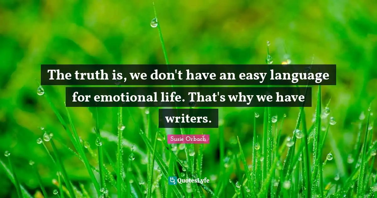 The truth is, we don't have an easy language for emotional life. That's why we have writers.