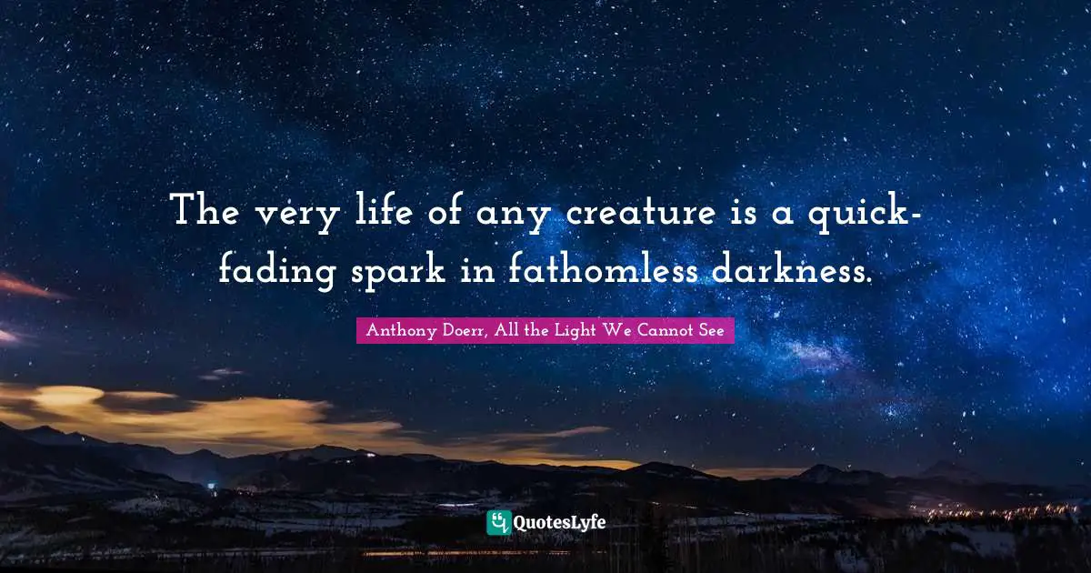 Anthony Doerr, All The Light We Cannot See Quotes: "The very life of any creature is a quick-fading spark in fathomless darkness."