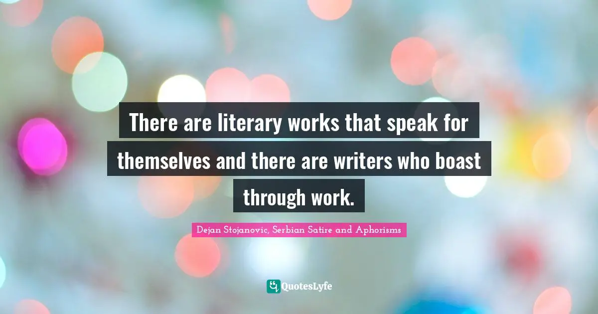 Dejan Stojanovic, Serbian Satire And Aphorisms Quotes: "There are literary works that speak for themselves and there are writers who boast through work."