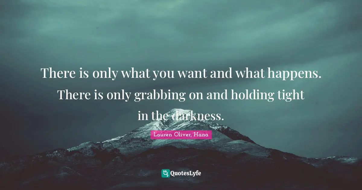 There is only what you want and what happens. There is only grabbing on and holding tight in the darkness.