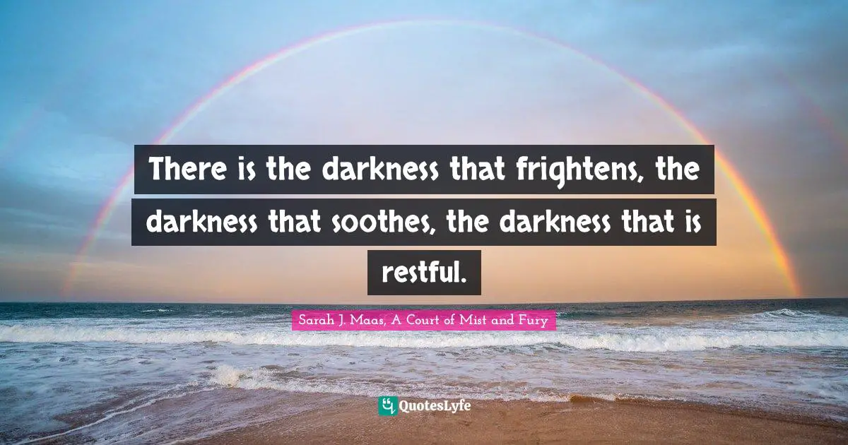 There is the darkness that frightens, the darkness that soothes, the darkness that is restful.