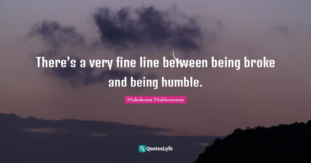 There’s a very fine line between being broke and being humble.
