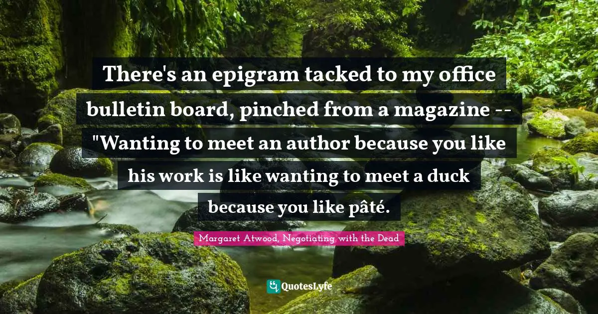 There's an epigram tacked to my office bulletin board, pinched from a magazine -- "Wanting to meet an author because you like his work is like wanting to meet a duck because you like pâté.
