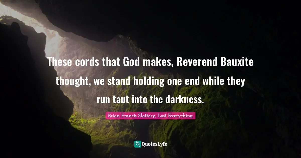 These cords that God makes, Reverend Bauxite thought, we stand holding one end while they run taut into the darkness.