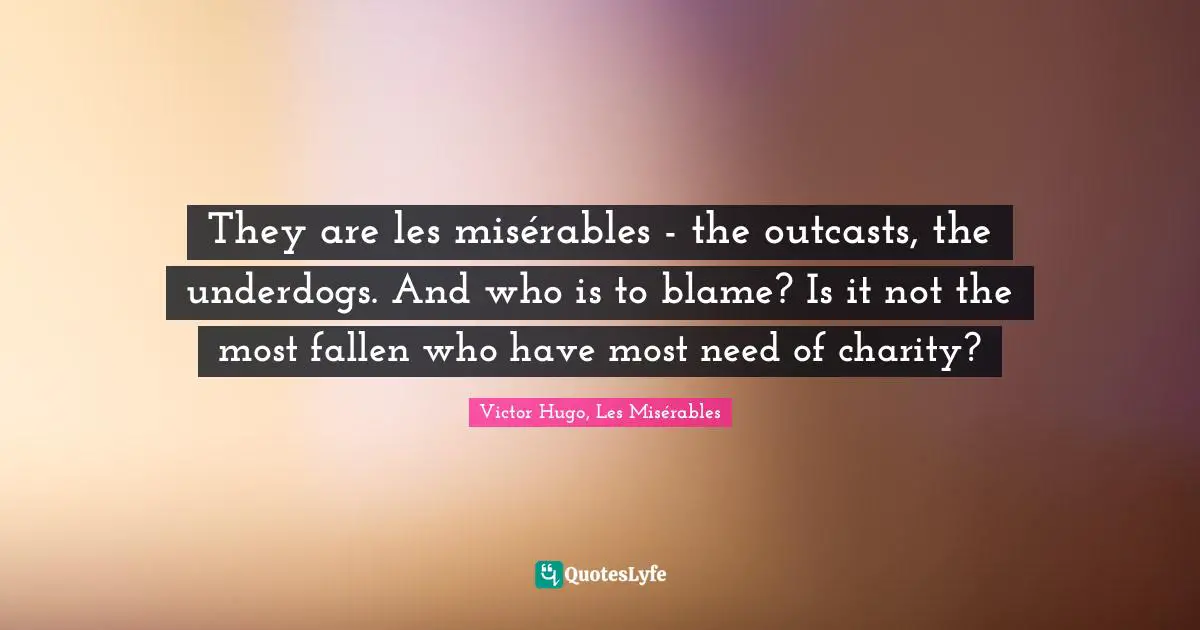 Victor Hugo, Les Misérables Quotes: They are les misérables - the outcasts, the underdogs. And who is to blame? Is it not the most fallen who have most need of charity?