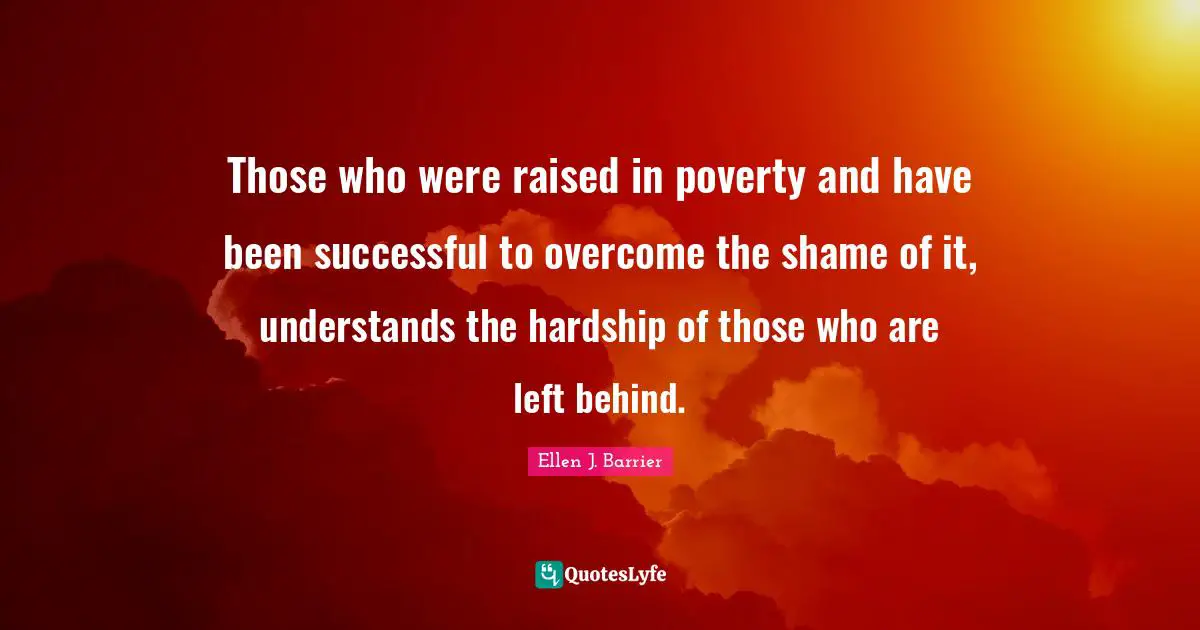 Those who were raised in poverty and have been successful to overcome the shame of it, understands the hardship of those who are left behind.