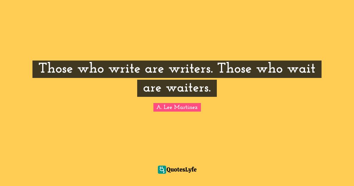 Writer Quotes: "Those who write are writers. Those who wait are waiters."