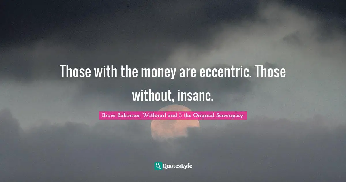 Those with the money are eccentric. Those without, insane.