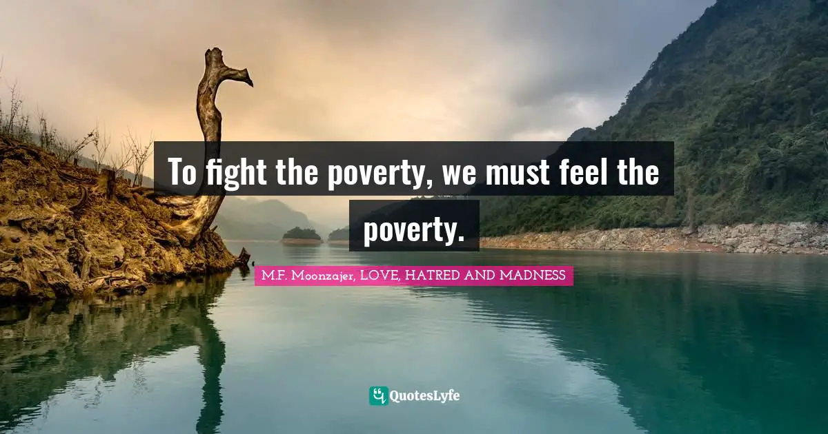 M.F. Moonzajer, LOVE, HATRED AND MADNESS Quotes: To fight the poverty, we must feel the poverty.