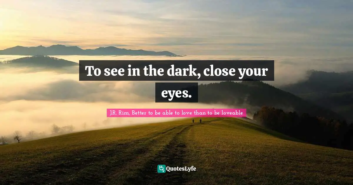 To see in the dark, close your eyes.