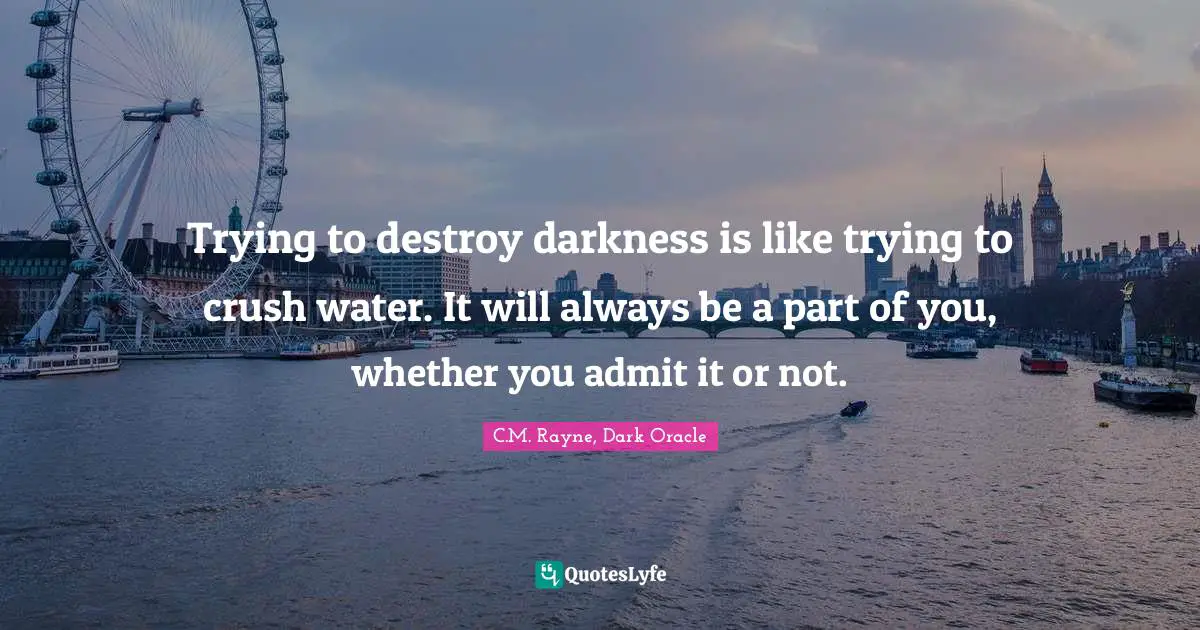 Trying to destroy darkness is like trying to crush water. It will always be a part of you, whether you admit it or not.