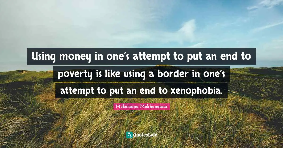 Mokokoma Mokhonoana Quotes: Using money in one’s attempt to put an end to poverty is like using a border in one’s attempt to put an end to xenophobia.