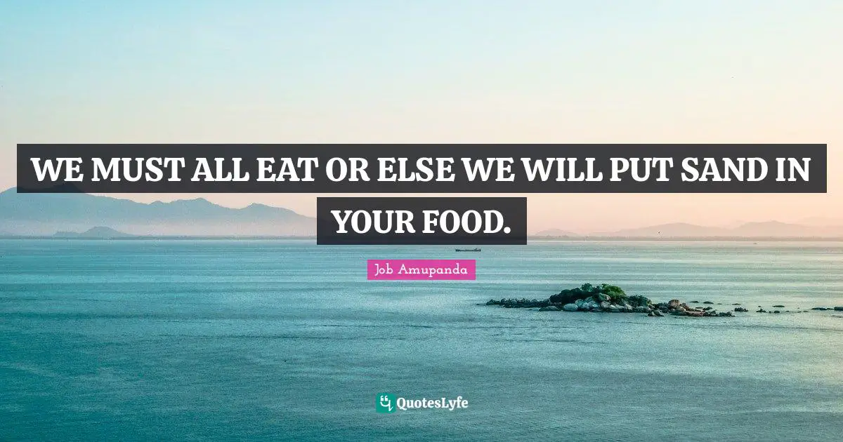 WE MUST ALL EAT OR ELSE WE WILL PUT SAND IN YOUR FOOD.