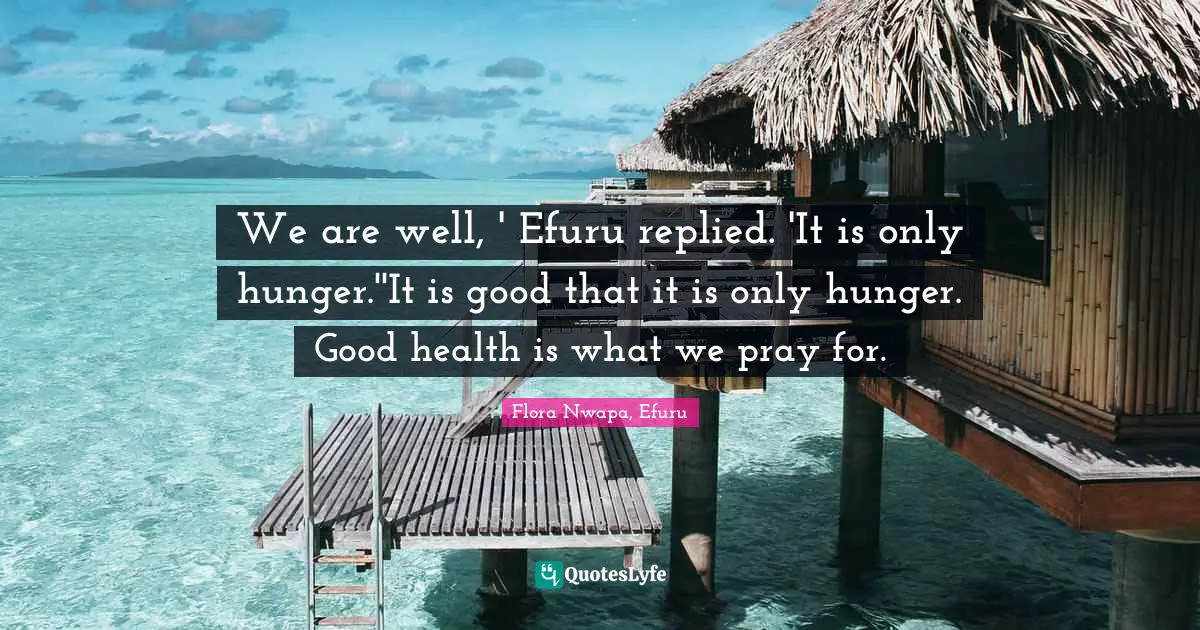 We are well, ' Efuru replied. 'It is only hunger.''It is good that it is only hunger. Good health is what we pray for.