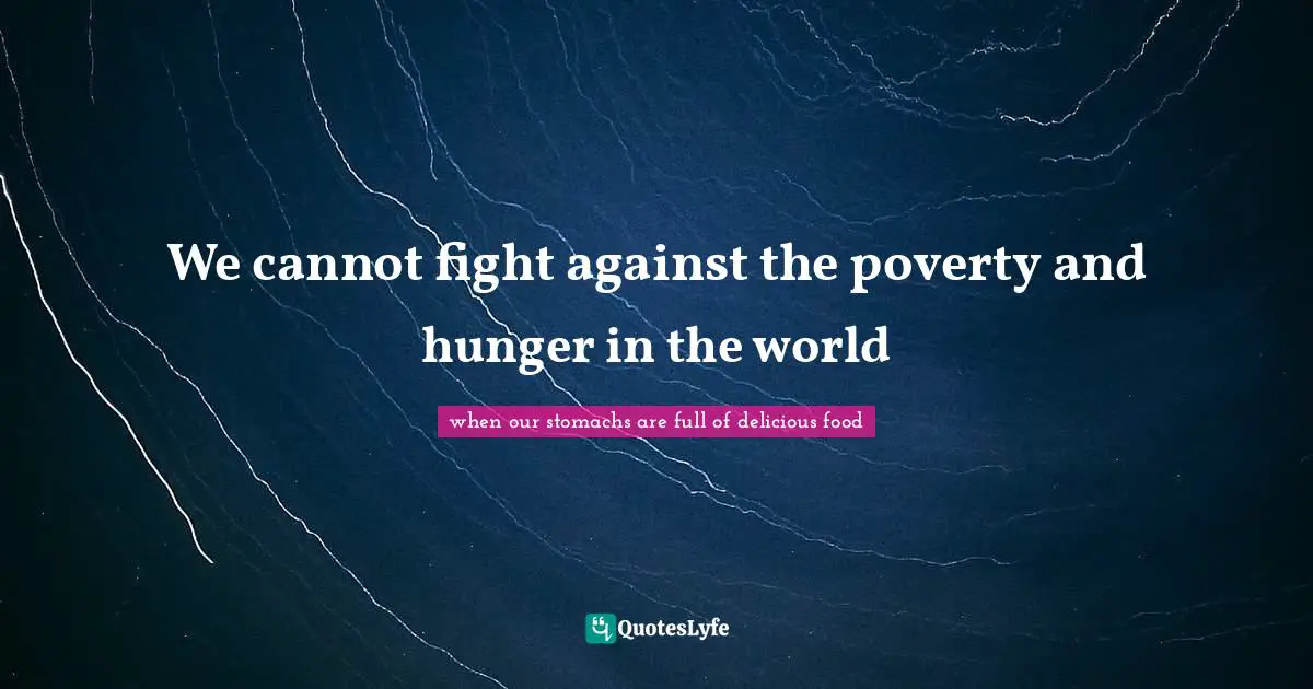 We cannot fight against the poverty and hunger in the world