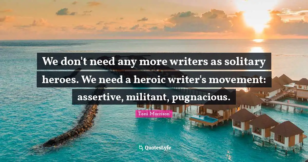 We don't need any more writers as solitary heroes. We need a heroic writer's movement: assertive, militant, pugnacious.