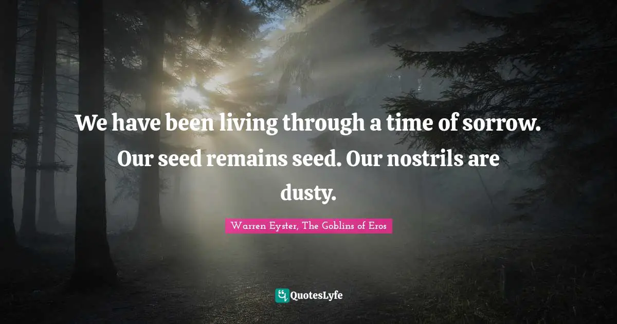 We have been living through a time of sorrow. Our seed remains seed. Our nostrils are dusty.