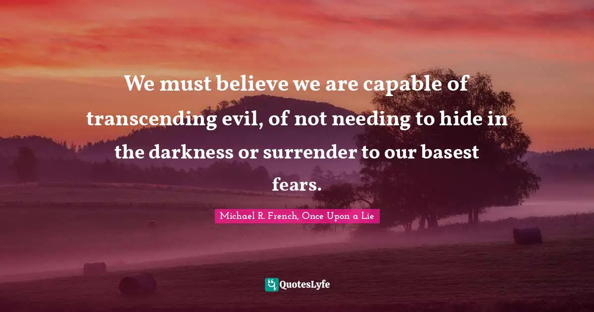 We must believe we are capable of transcending evil, of not needing to hide in the darkness or surrender to our basest fears.