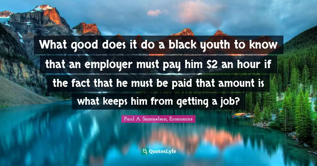 Paul A. Samuelson Quotes: "What good does it do a black youth to know that an employer must pay him $2 an hour if the fact that he must be paid that amount is what keeps him from getting a job?"