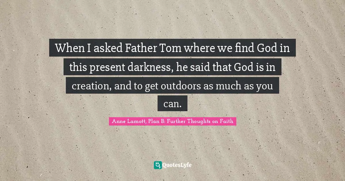 When I asked Father Tom where we find God in this present darkness, he said that God is in creation, and to get outdoors as much as you can.