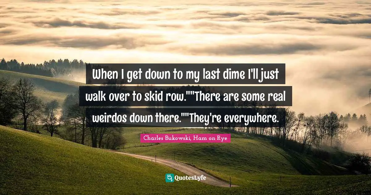Charles Bukowski, Ham on Rye Quotes: When I get down to my last dime I'll just walk over to skid row.