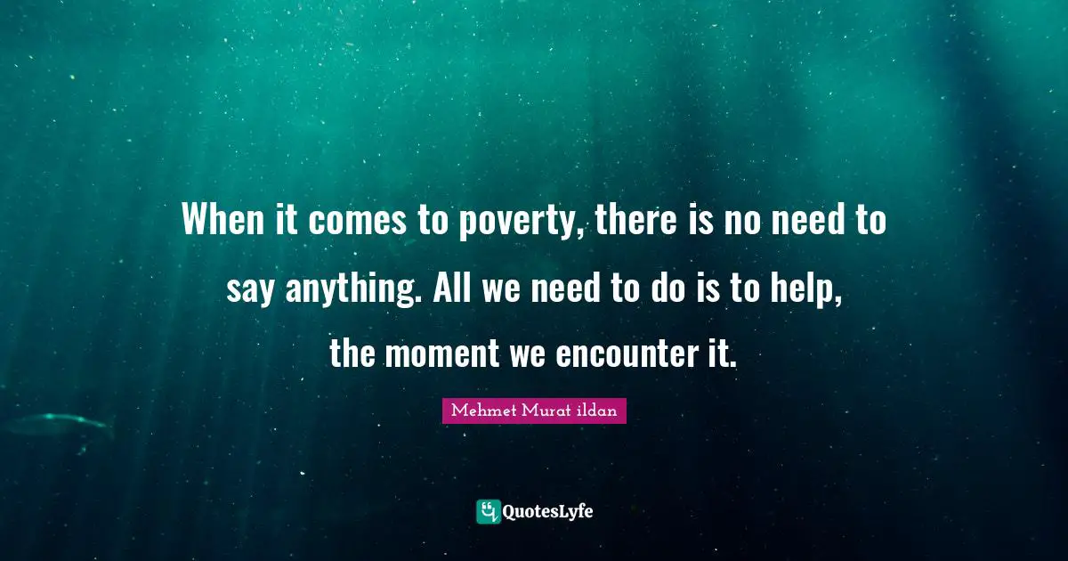 When it comes to poverty, there is no need to say anything. All we need to do is to help, the moment we encounter it.