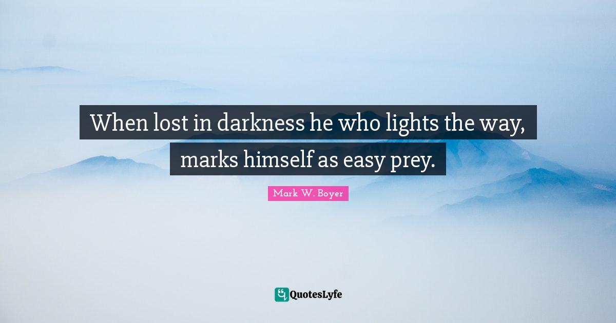 When lost in darkness he who lights the way, marks himself as easy prey.