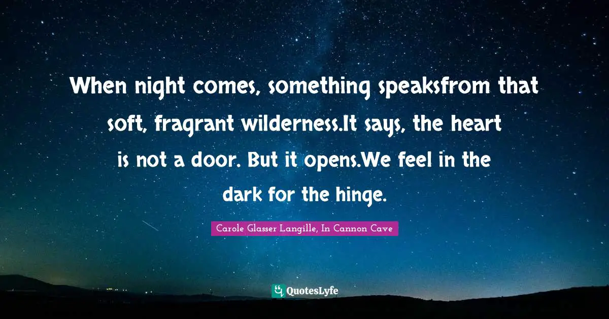 When night comes, something speaksfrom that soft, fragrant wilderness.It says, the heart is not a door. But it opens.We feel in the dark for the hinge.