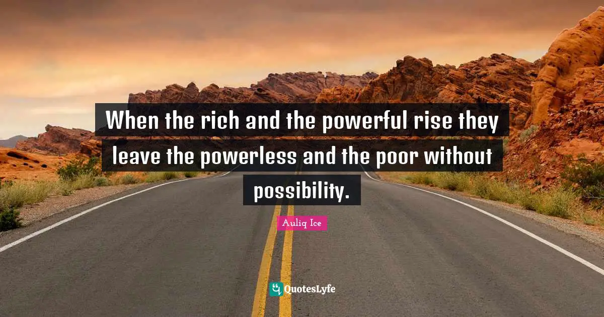 Auliq Ice Quotes: When the rich and the powerful rise they leave the powerless and the poor without possibility.