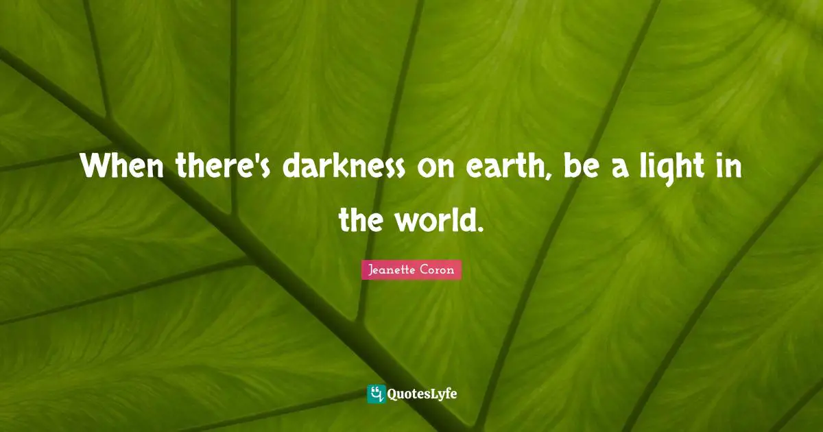 Shine Your Light Quotes: "When there's darkness on earth, be a light in the world."