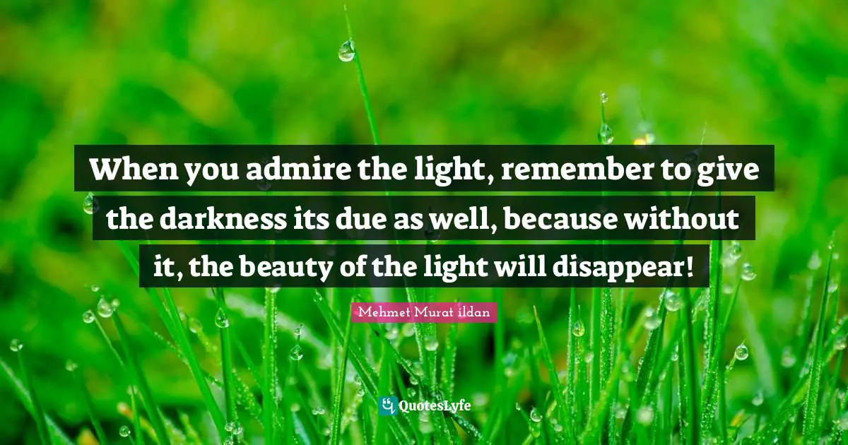 When you admire the light, remember to give the darkness its due as well, because without it, the beauty of the light will disappear!