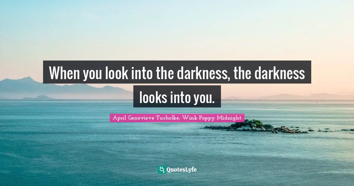 When you look into the darkness, the darkness looks into you.