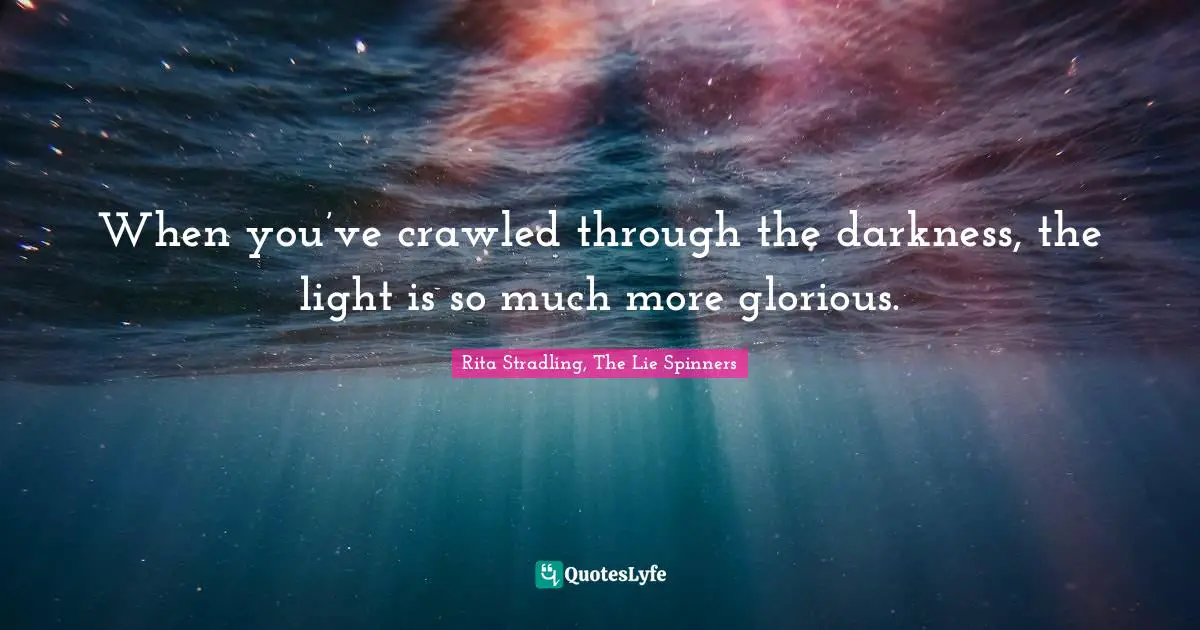 When you’ve crawled through the darkness, the light is so much more glorious.
