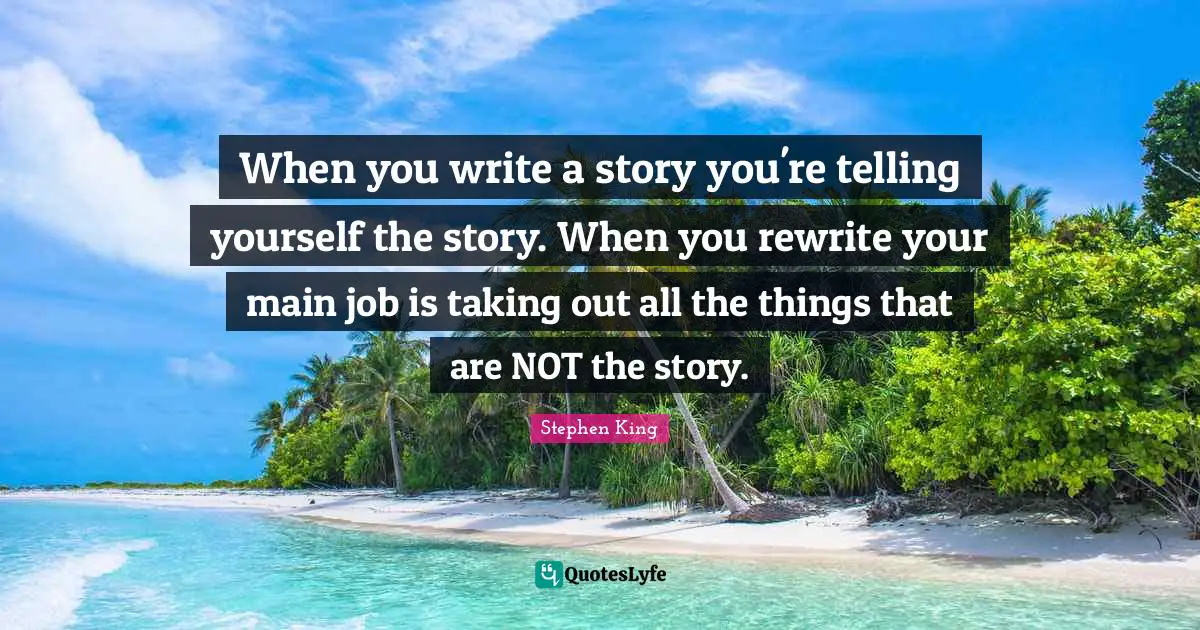 Stephen King Quotes: When you write a story you're telling yourself the story. When you rewrite your main job is taking out all the things that are NOT the story.