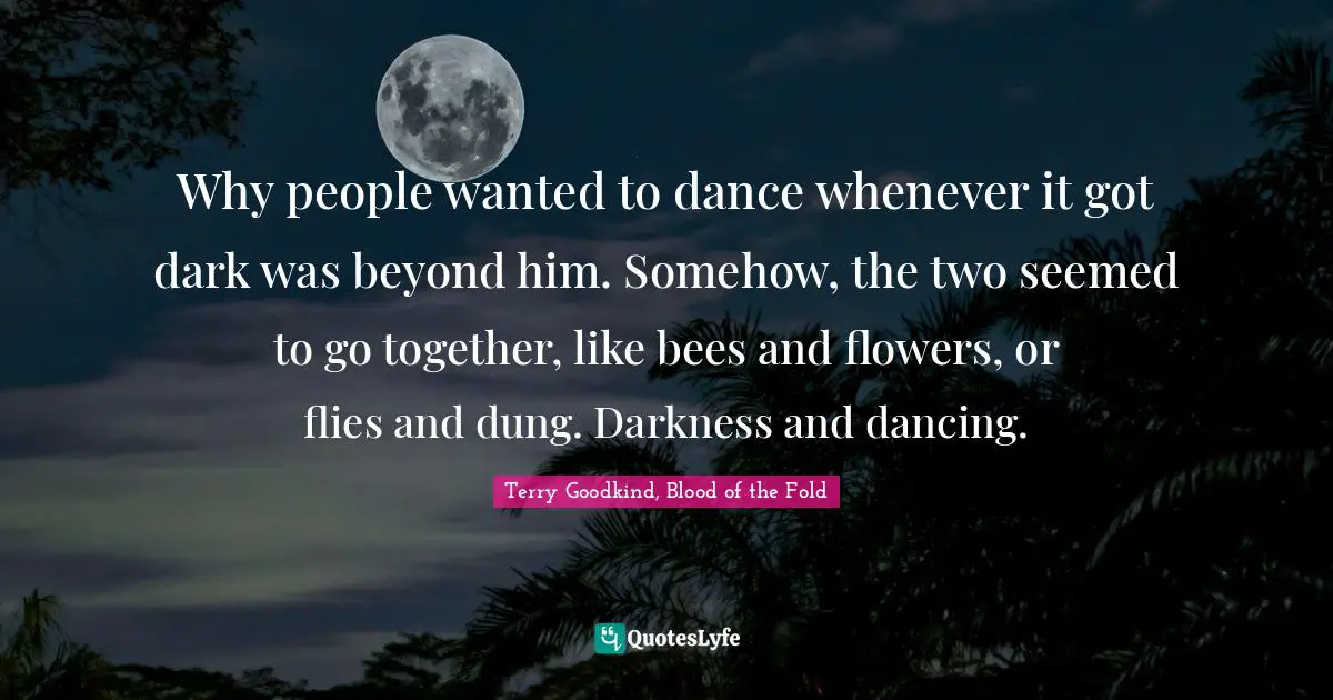 Why people wanted to dance whenever it got dark was beyond him. Somehow, the two seemed to go together, like bees and flowers, or flies and dung. Darkness and dancing.