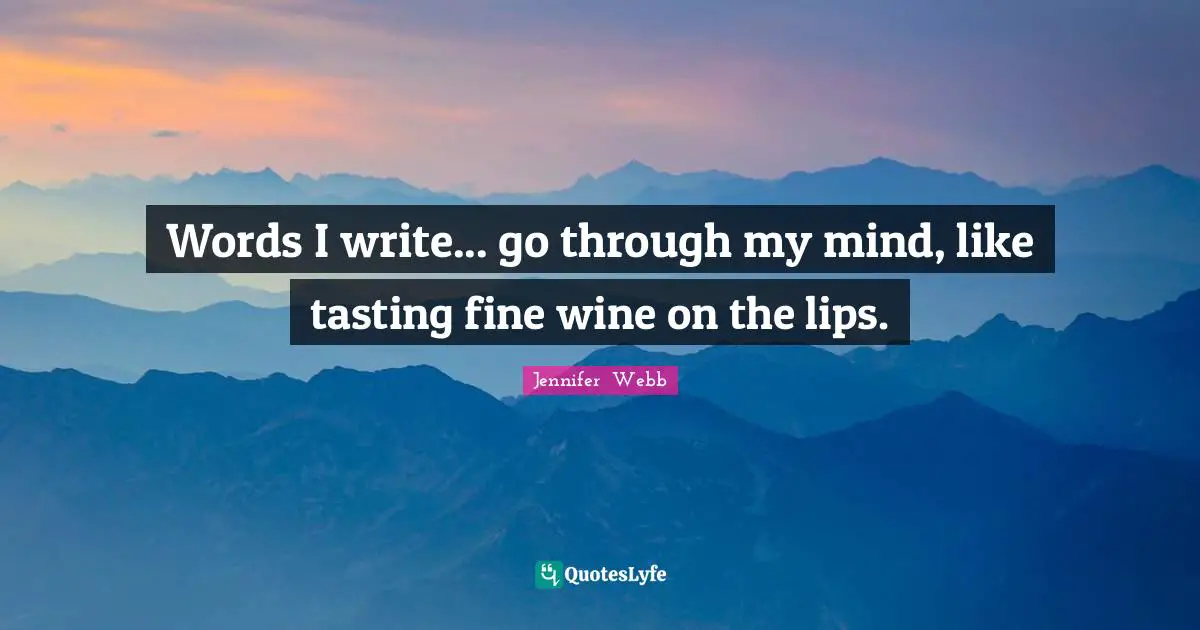 Words I write... go through my mind, like tasting fine wine on the lips.