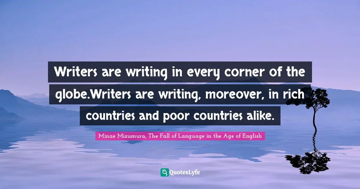 Minae Mizumura, The Fall Of Language In The Age Of English Quotes: "Writers are writing in every corner of the globe.Writers are writing, moreover, in rich countries and poor countries alike."