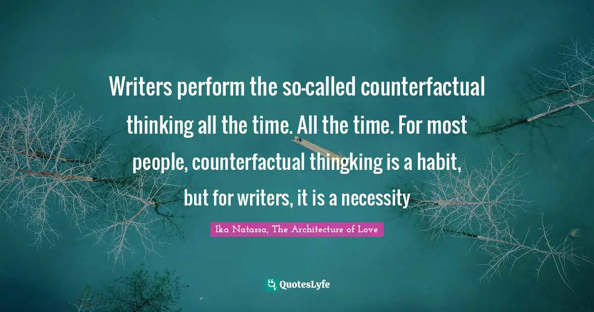 Writers perform the so-called counterfactual thinking all the time. All the time. For most people, counterfactual thingking is a habit, but for writers, it is a necessity