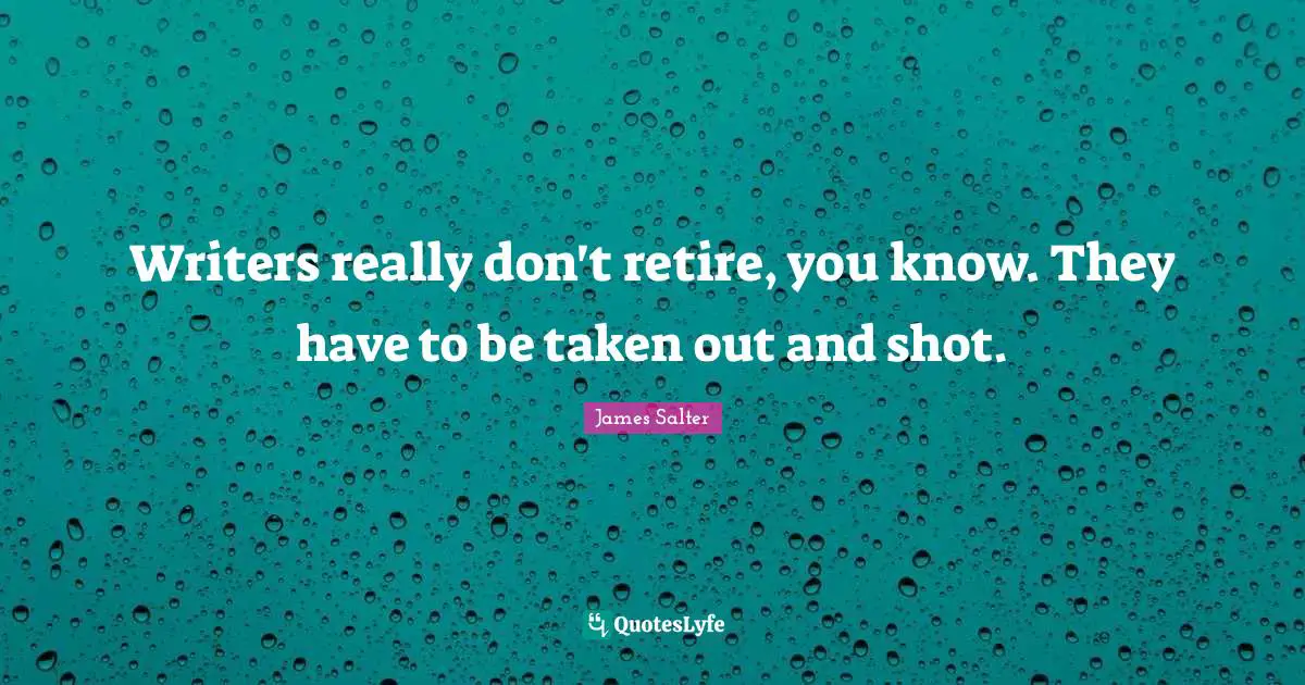 Writers really don't retire, you know. They have to be taken out and shot.