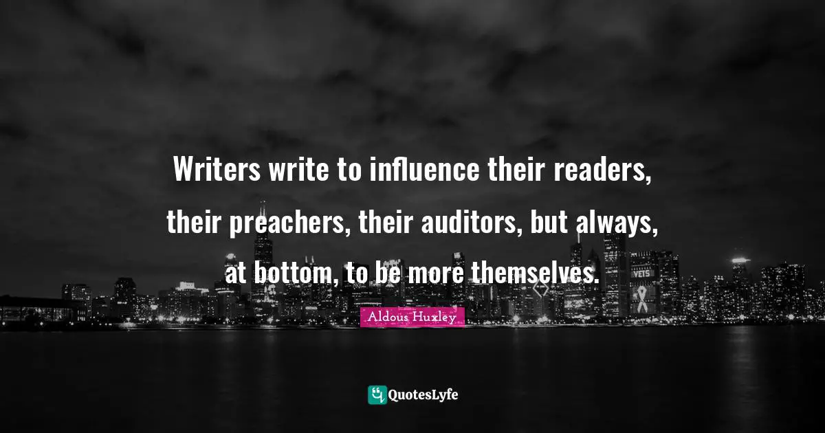 Writers Quotes: "Writers write to influence their readers, their preachers, their auditors, but always, at bottom, to be more themselves."