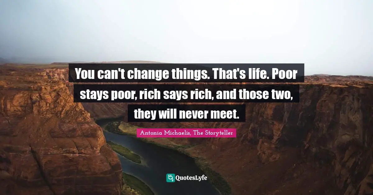 You can't change things. That's life. Poor stays poor, rich says rich, and those two, they will never meet.