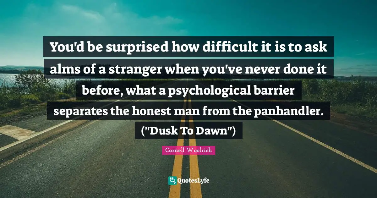 You'd be surprised how difficult it is to ask alms of a stranger when you've never done it before, what a psychological barrier separates the honest man from the panhandler. ("Dusk To Dawn")