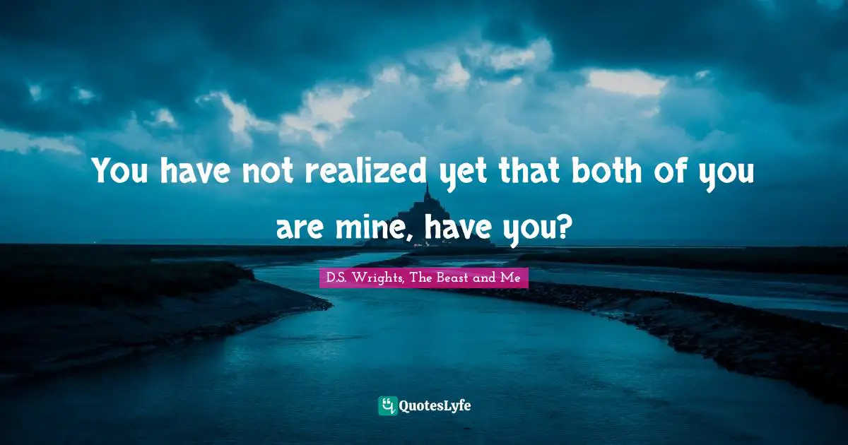 You have not realized yet that both of you are mine, have you?