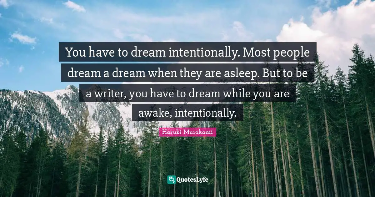 Haruki Murakami Quotes: You have to dream intentionally. Most people dream a dream when they are asleep. But to be a writer, you have to dream while you are awake, intentionally.