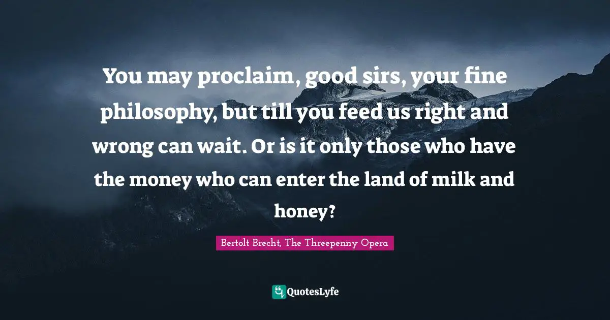 You may proclaim, good sirs, your fine philosophy, but till you feed us right and wrong can wait. Or is it only those who have the money who can enter the land of milk and honey?