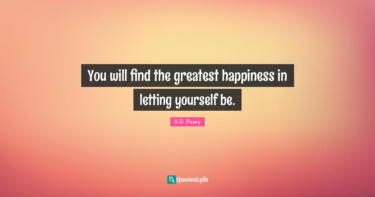 You will find the greatest happiness in letting yourself be.