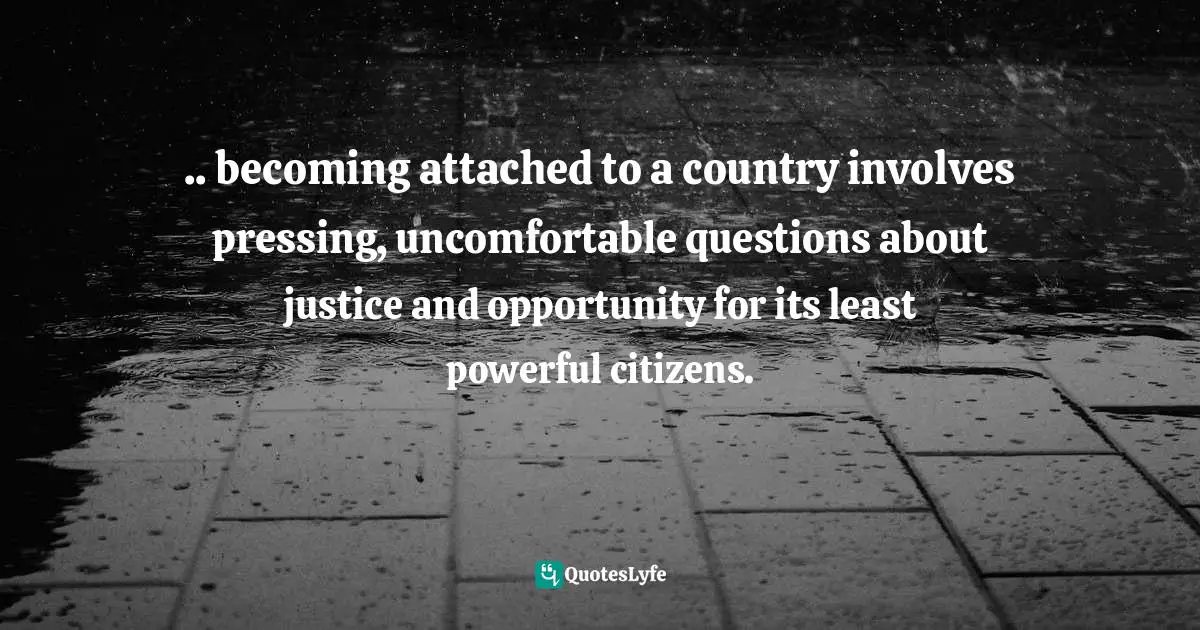 .. becoming attached to a country involves pressing, uncomfortable questions about justice and opportunity for its least powerful citizens.