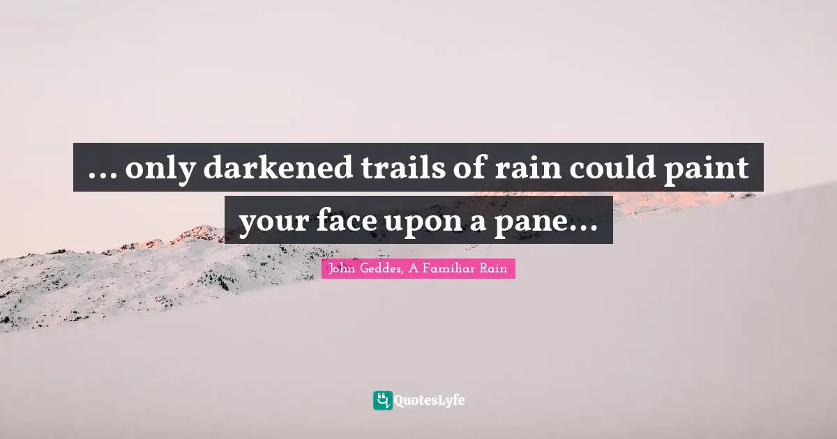... only darkened trails of rain could paint your face upon a pane...